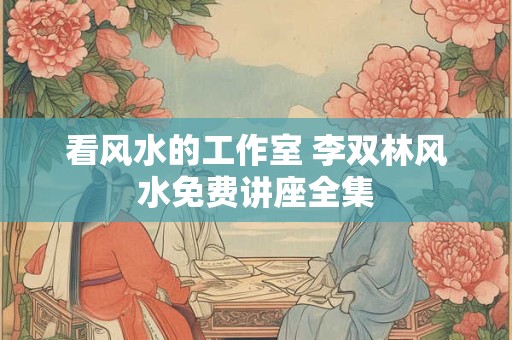 看风水的工作室 李双林风水免费讲座全集