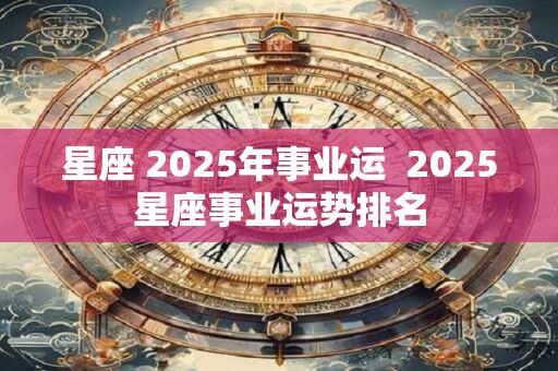 星座 2025年事业运  2025星座事业运势排名