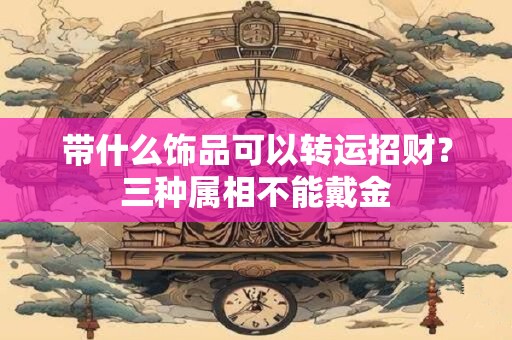 带什么饰品可以转运招财？三种属相不能戴金