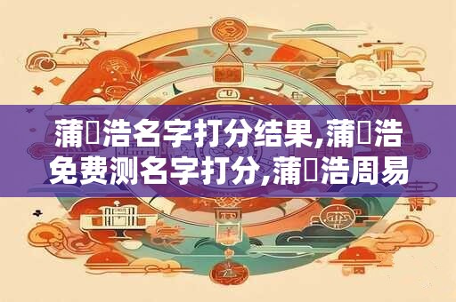 蒲澤浩名字打分结果,蒲澤浩免费测名字打分,蒲澤浩周易免费测名字打分