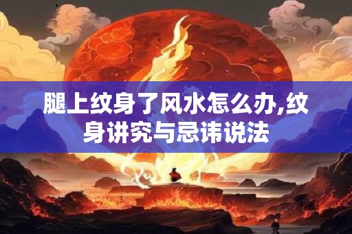 腿上纹身了风水怎么办,纹身讲究与忌讳说法