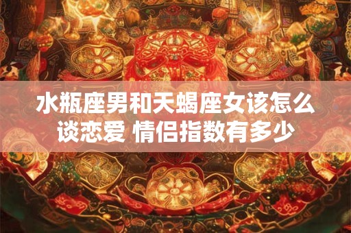 水瓶座男和天蝎座女该怎么谈恋爱 情侣指数有多少