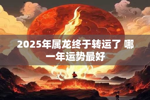 2025年属龙终于转运了 哪一年运势最好