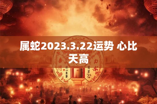 属蛇2023.3.22运势 心比天高