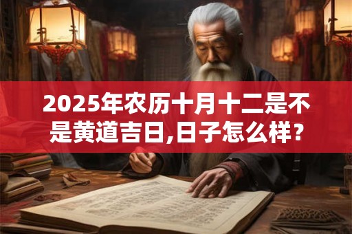 2025年农历十月十二是不是黄道吉日,日子怎么样? 2025年农历十月十二是不是黄道吉日,日子怎么样?