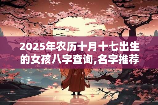 2025年农历十月十七出生的女孩八字查询,名字推荐