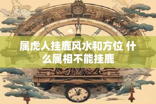 属虎人挂鹿风水和方位 什么属相不能挂鹿