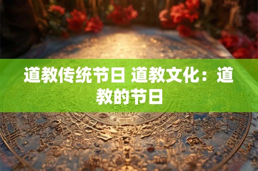 道教传统节日 道教文化:道教的节日 道教传统节日 道教文化:道教的节日