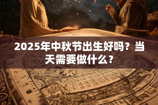 2025年中秋节出生好吗？当天需要做什么？