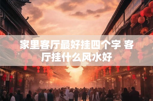 家里客厅最好挂四个字 客厅挂什么风水好