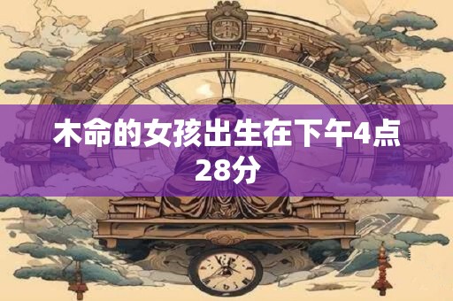 木命的女孩出生在下午4点28分