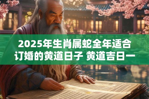 2025年生肖属蛇全年适合订婚的黄道日子 黄道吉日一览表