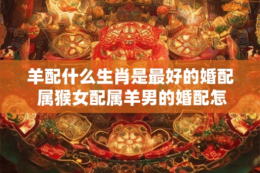 羊配什么生肖是最好的婚配 属猴女配属羊男的婚配怎样