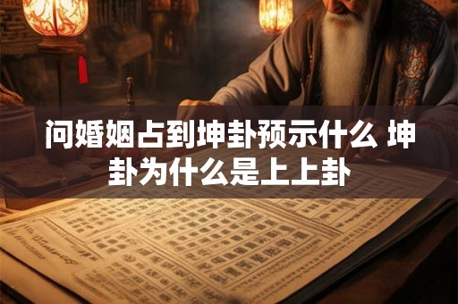 问婚姻占到坤卦预示什么 坤卦为什么是上上卦