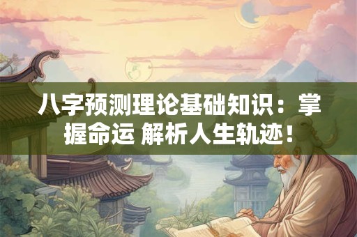 八字预测理论基础知识：掌握命运 解析人生轨迹！