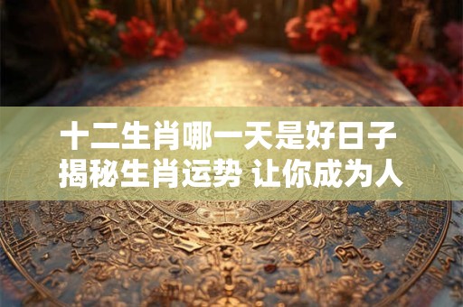 十二生肖哪一天是好日子 揭秘生肖运势 让你成为人生赢家！