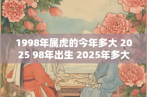 1998年属虎的今年多大 2025 98年出生 2025年多大年龄