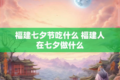 福建七夕节吃什么 福建人在七夕做什么