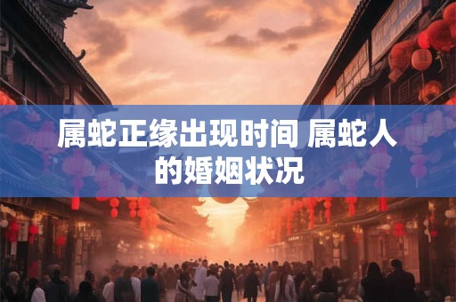 属蛇正缘出现时间 属蛇人的婚姻状况
