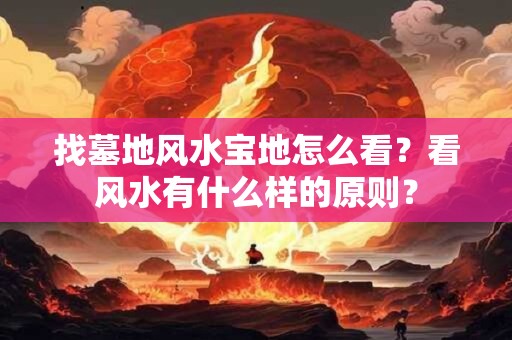 找墓地风水宝地怎么看?看风水有什么样的原则? 找墓地风水宝地怎么看?看风水有什么样的原则?