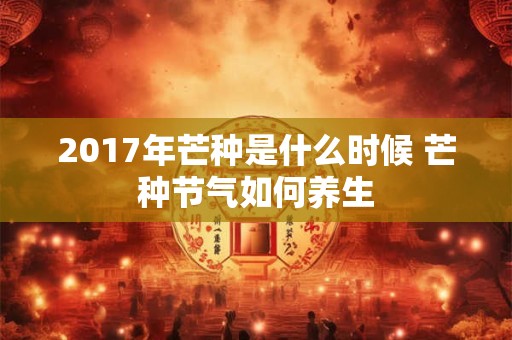2017年芒种是什么时候 芒种节气如何养生 2017年芒种是什么时候 芒种节气如何养生
