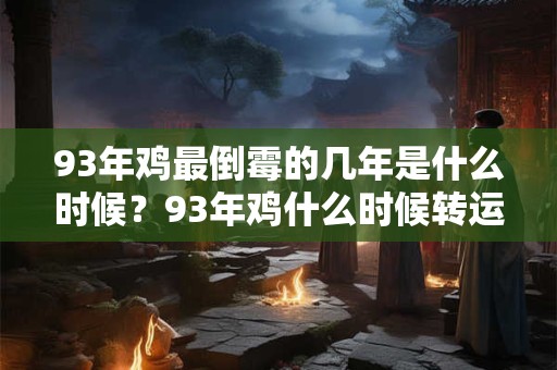 93年鸡最倒霉的几年是什么时候？93年鸡什么时候转运？