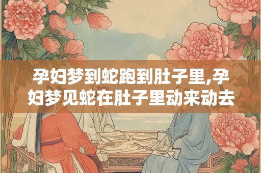 孕妇梦到蛇跑到肚子里,孕妇梦见蛇在肚子里动来动去