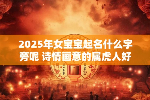 2025年女宝宝起名什么字旁呢 诗情画意的属虎人好名