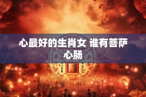 心最好的生肖女 谁有菩萨心肠