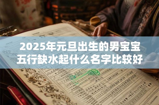 2025年元旦出生的男宝宝五行缺水起什么名字比较好