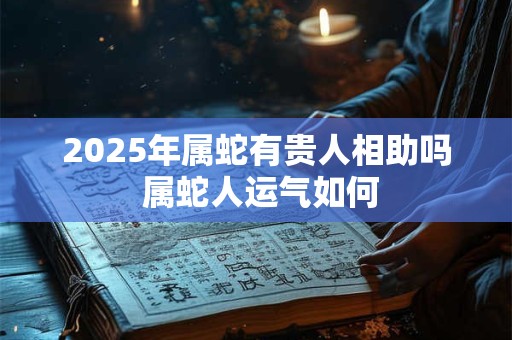 2025年属蛇有贵人相助吗 属蛇人运气如何