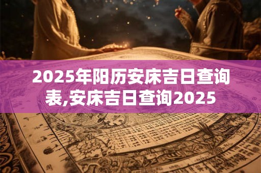 2025年阳历安床吉日查询表,安床吉日查询2025