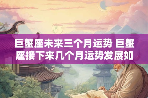 巨蟹座未来三个月运势 巨蟹座接下来几个月运势发展如何