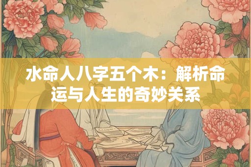 水命人八字五个木：解析命运与人生的奇妙关系
