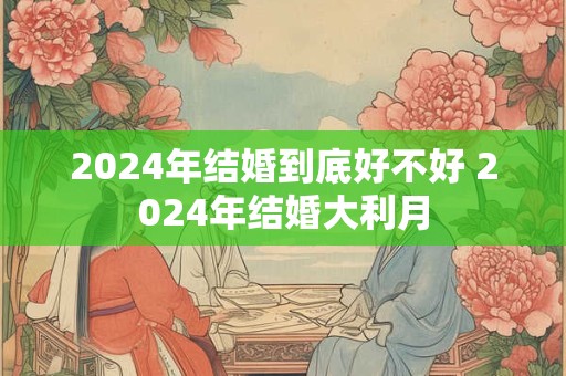 2024年结婚到底好不好 2024年结婚大利月