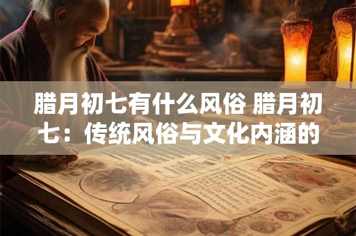 腊月初七有什么风俗 腊月初七：传统风俗与文化内涵的交融