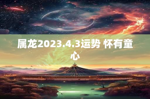 属龙2023.4.3运势 怀有童心