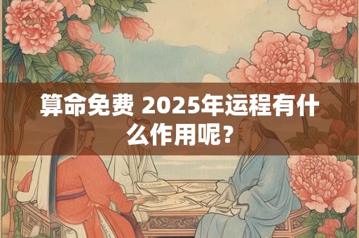 算命免费 2025年运程有什么作用呢？