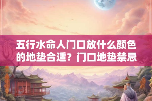 五行水命人门口放什么颜色的地垫合适？门口地垫禁忌！