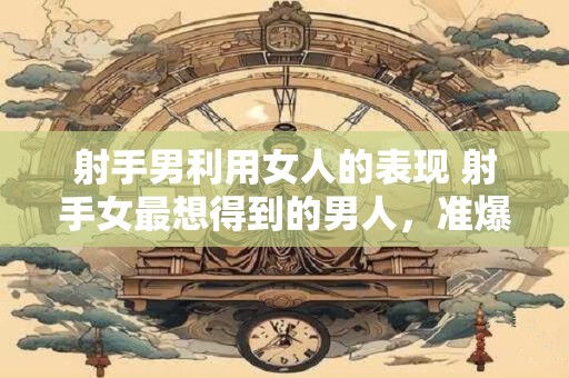射手男利用女人的表现 射手女最想得到的男人，准爆了！