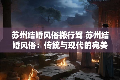苏州结婚风俗搬行驾 苏州结婚风俗：传统与现代的完美融合