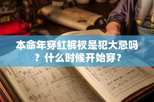本命年穿红裤衩是犯大忌吗?什么时候开始穿? 本命年穿红裤衩是犯大忌吗?什么时候开始穿?