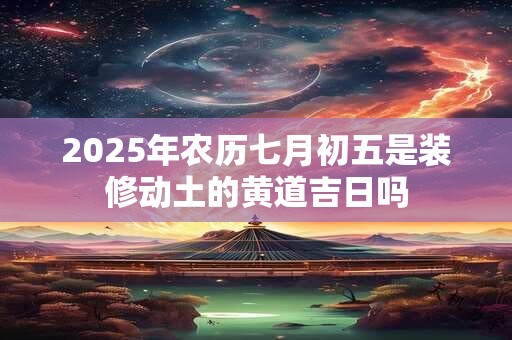 2025年农历七月初五是装修动土的黄道吉日吗