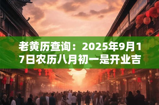 老黄历查询：2025年9月17日农历八月初一是开业吉日吗