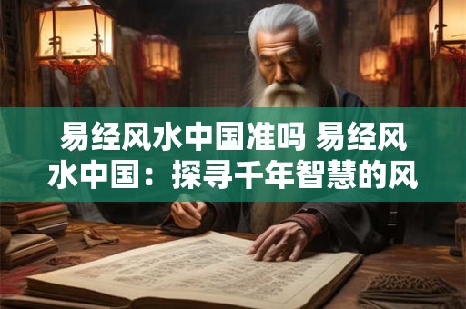 易经风水中国准吗 易经风水中国：探寻千年智慧的风水奥秘