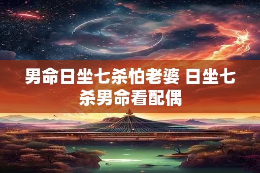男命日坐七杀怕老婆 日坐七杀男命看配偶