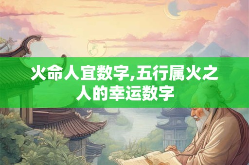 火命人宜数字,五行属火之人的幸运数字 火命人宜数字,五行属火之人的幸运数字