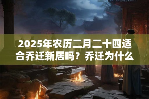 2025年农历二月二十四适合乔迁新居吗？乔迁为什么要开灯？