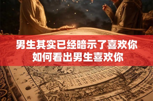 男生其实已经暗示了喜欢你 如何看出男生喜欢你