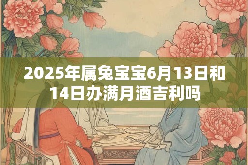 2025年属兔宝宝6月13日和14日办满月酒吉利吗
